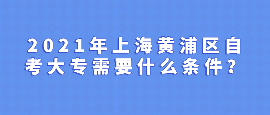 上海黄浦区自学考试大专条件与要求是什么？